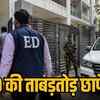 ED की ताबड़तोड़ छापेमारी
